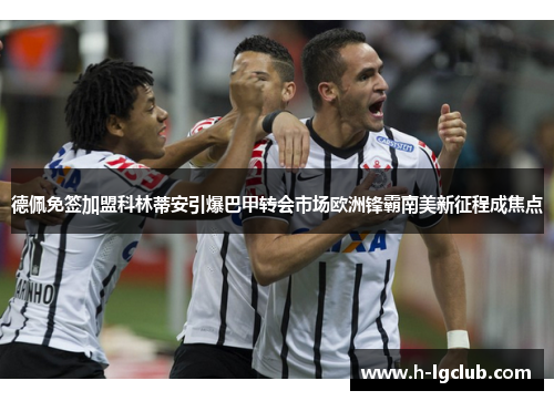 德佩免签加盟科林蒂安引爆巴甲转会市场欧洲锋霸南美新征程成焦点