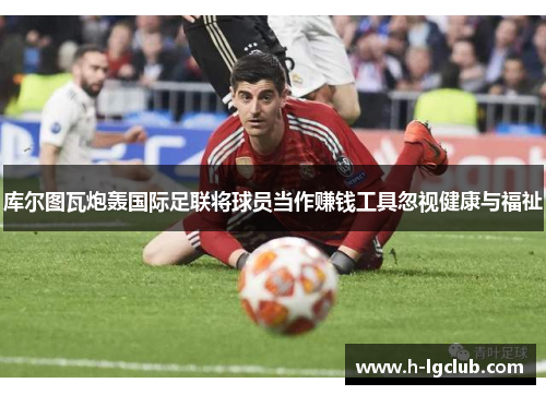 库尔图瓦炮轰国际足联将球员当作赚钱工具忽视健康与福祉